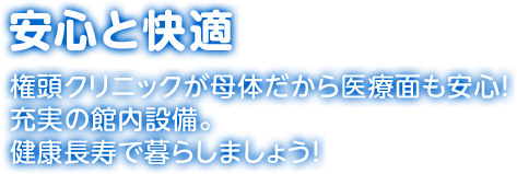 安心と快適　権頭クリニックが母体だから医療面も安心！充実の館内設備。健康長寿で暮らしましょう！